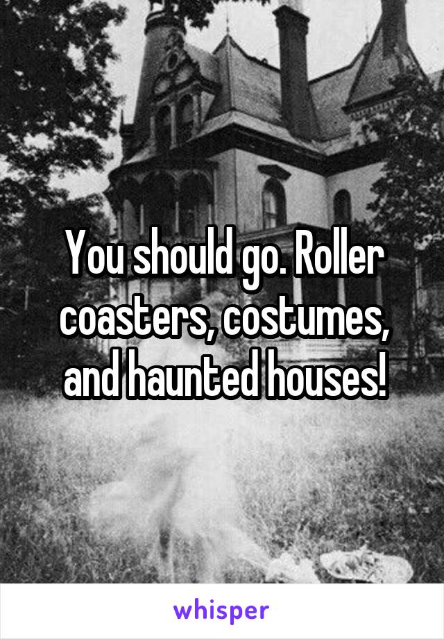 You should go. Roller coasters, costumes, and haunted houses!