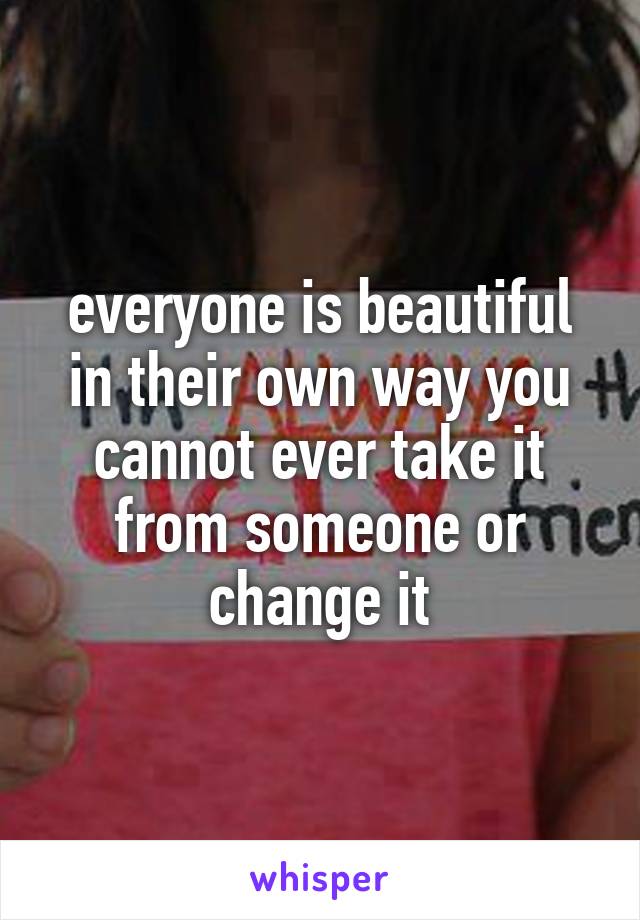 everyone is beautiful in their own way you cannot ever take it from someone or change it