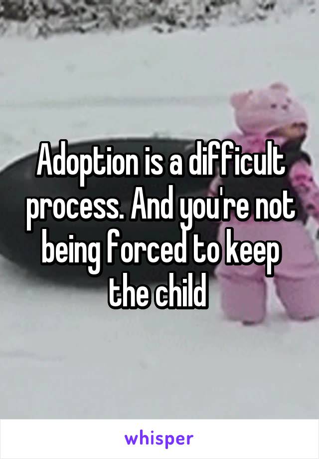 Adoption is a difficult process. And you're not being forced to keep the child 
