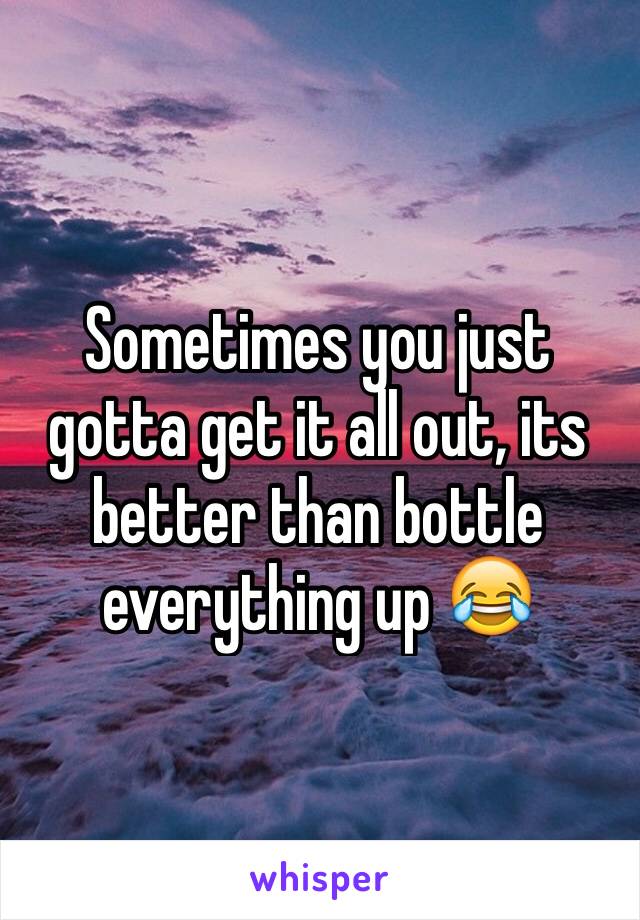 Sometimes you just gotta get it all out, its better than bottle everything up 😂