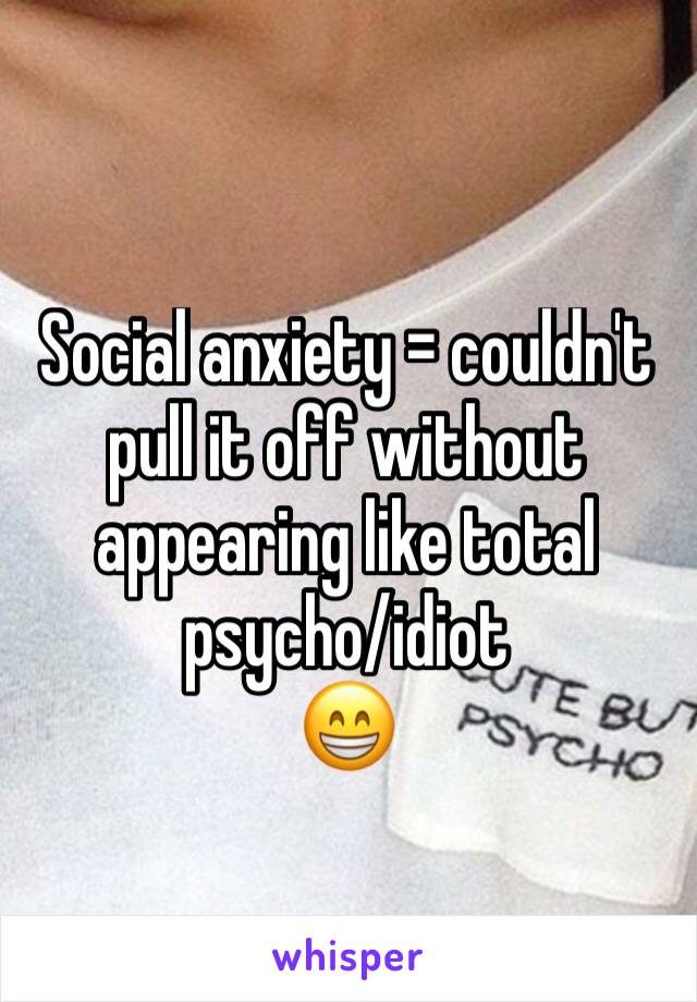 Social anxiety = couldn't pull it off without appearing like total psycho/idiot 
😁