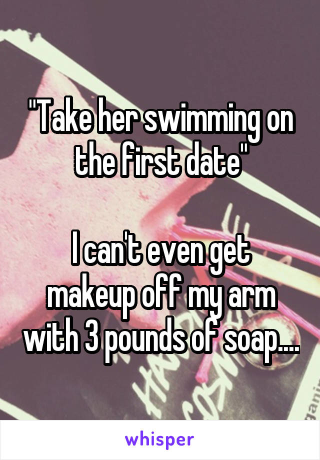 "Take her swimming on the first date"

I can't even get makeup off my arm with 3 pounds of soap....