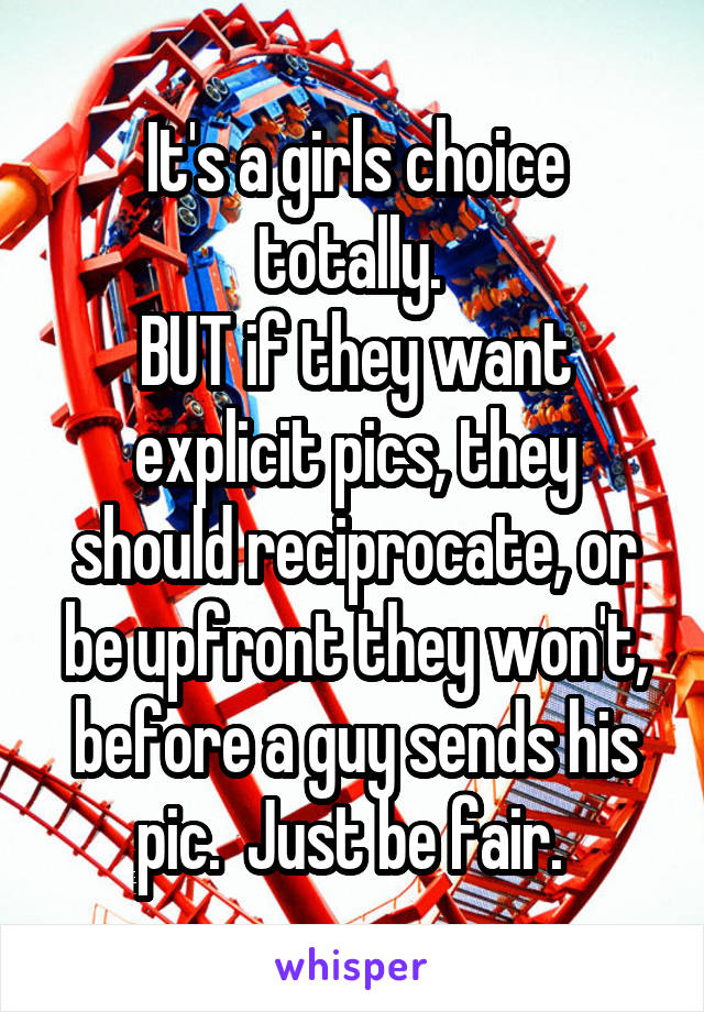 It's a girls choice totally. 
BUT if they want explicit pics, they should reciprocate, or be upfront they won't, before a guy sends his pic.  Just be fair. 