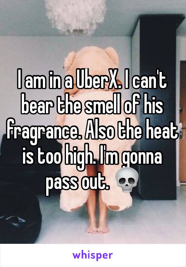 I am in a UberX. I can't bear the smell of his fragrance. Also the heat is too high. I'm gonna pass out. 💀 