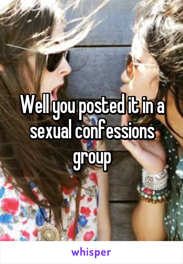 Well you posted it in a sexual confessions group