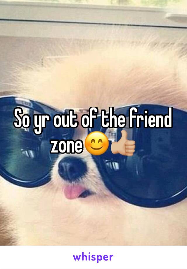 So yr out of the friend zone😊👍🏼