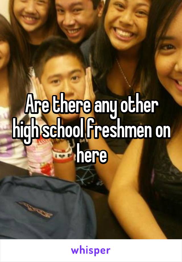 Are there any other high school freshmen on here