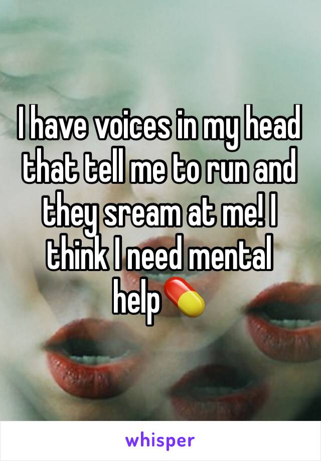 I have voices in my head that tell me to run and they sream at me! I think I need mental help💊