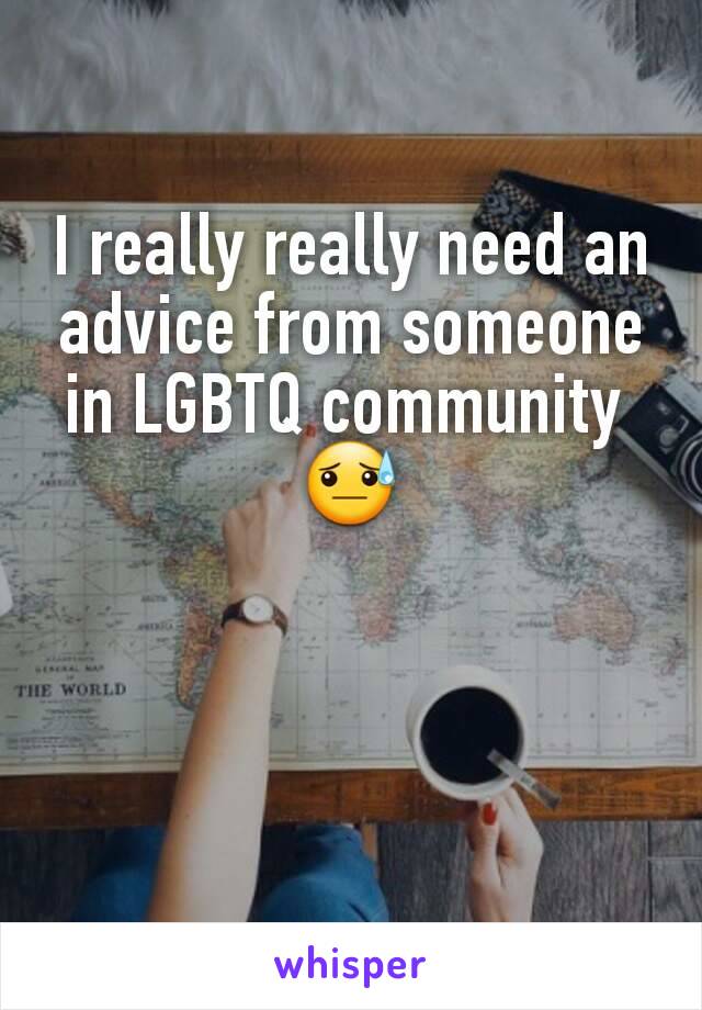 I really really need an advice from someone in LGBTQ community 
ðŸ˜“