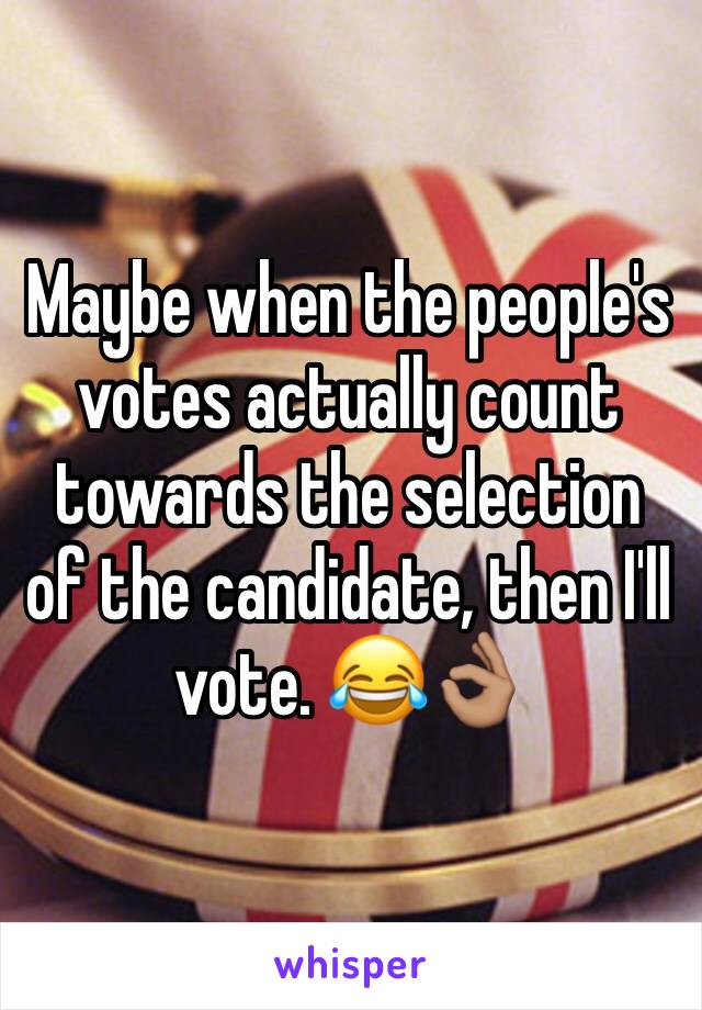 Maybe when the people's votes actually count towards the selection of the candidate, then I'll vote. 😂👌🏽