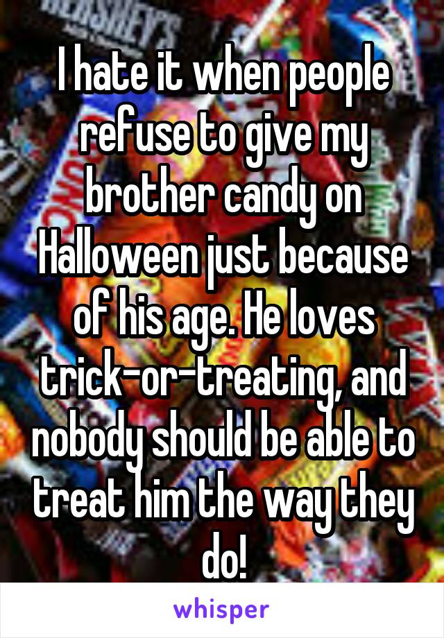 I hate it when people refuse to give my brother candy on Halloween just because of his age. He loves trick-or-treating, and nobody should be able to treat him the way they do!