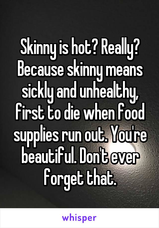 Skinny is hot? Really? Because skinny means sickly and unhealthy, first to die when food supplies run out. You're beautiful. Don't ever forget that.