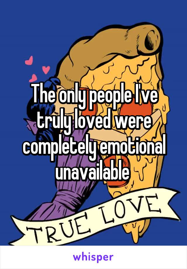 The only people I've truly loved were completely emotional unavailable 
