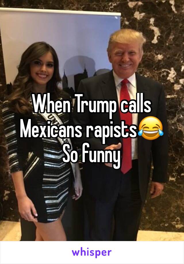 When Trump calls Mexicans rapists😂
So funny