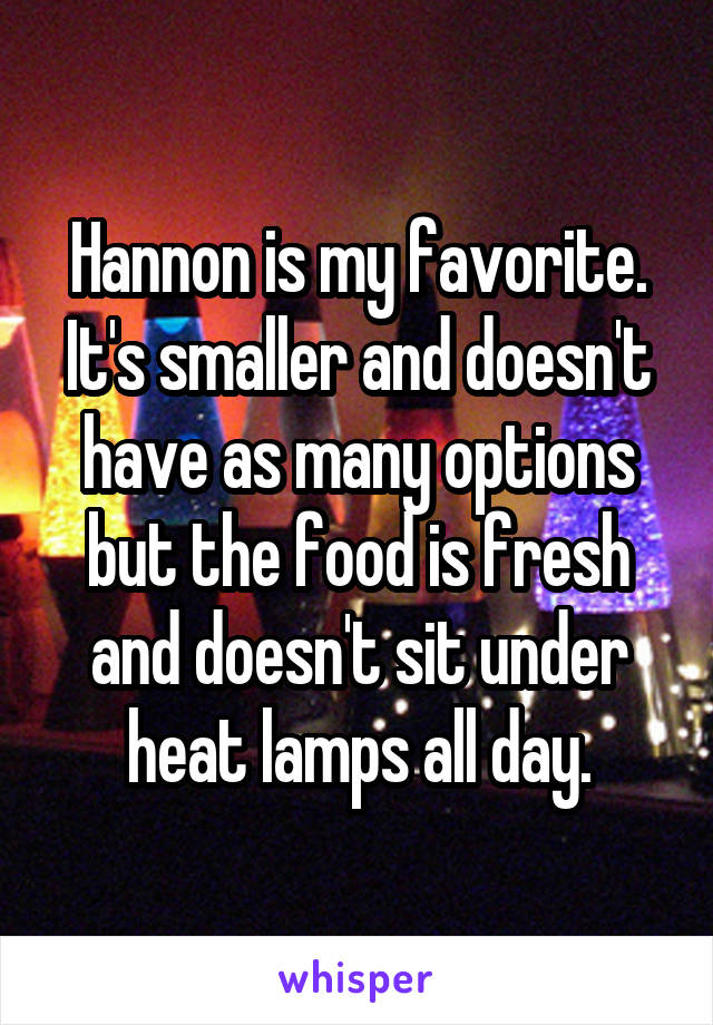 Hannon is my favorite. It's smaller and doesn't have as many options but the food is fresh and doesn't sit under heat lamps all day.