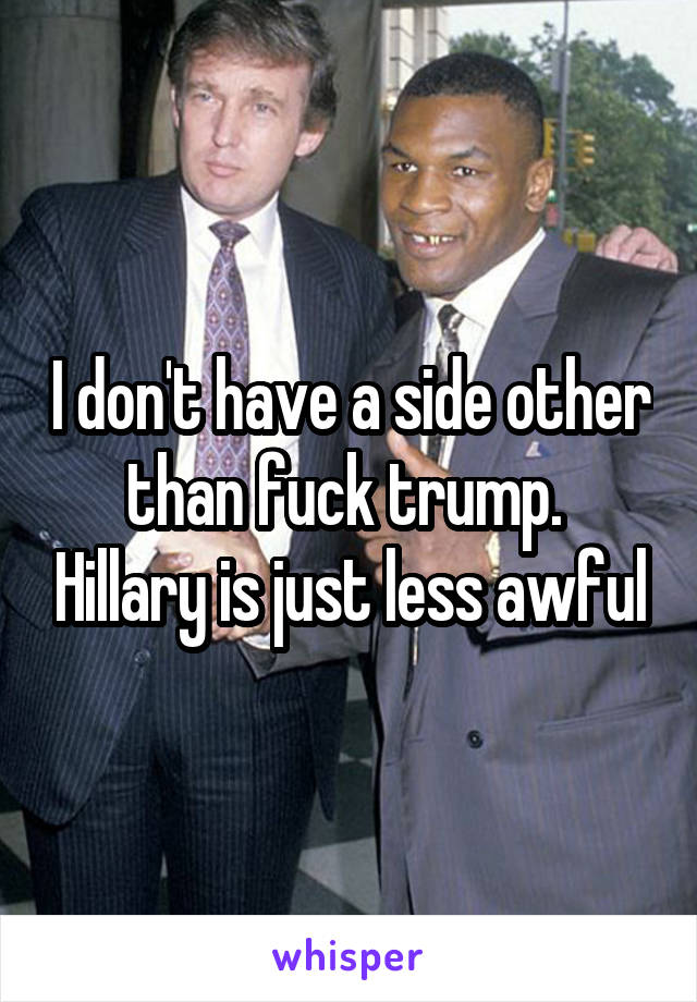 I don't have a side other than fuck trump.  Hillary is just less awful
