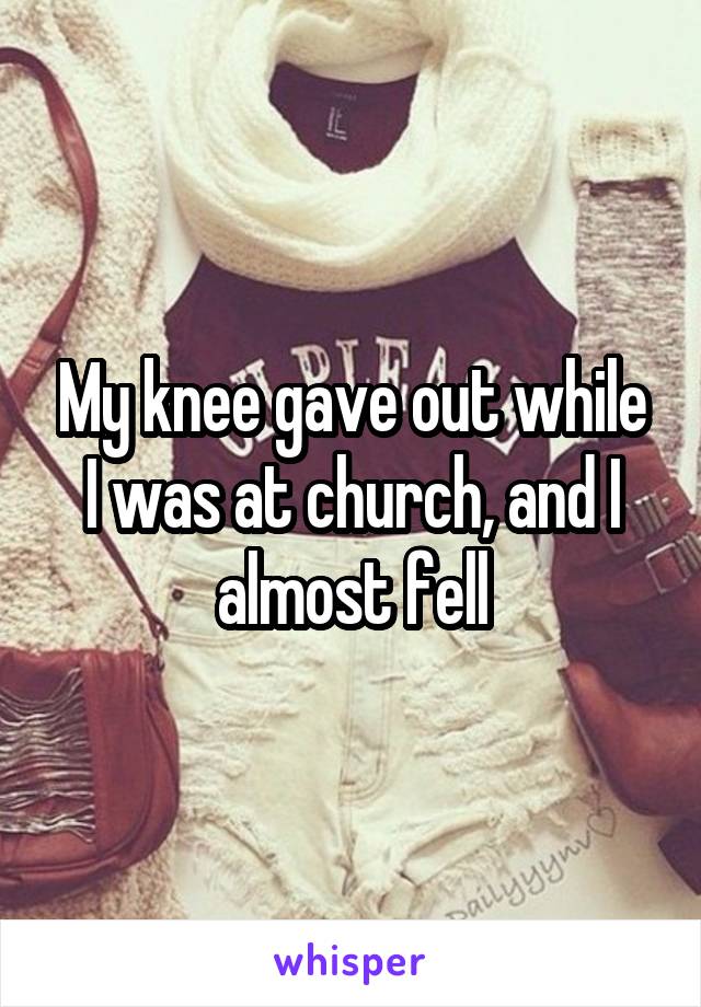 My knee gave out while I was at church, and I almost fell