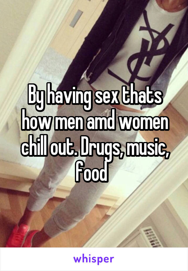 By having sex thats how men amd women chill out. Drugs, music, food  