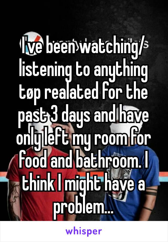 I've been watching/listening to anything tøp realated for the past 3 days and have only left my room for food and bathroom. I think I might have a problem...