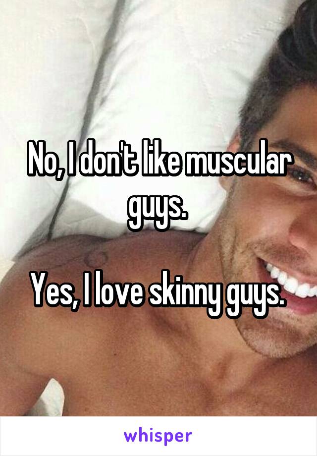 No, I don't like muscular guys. 

Yes, I love skinny guys. 