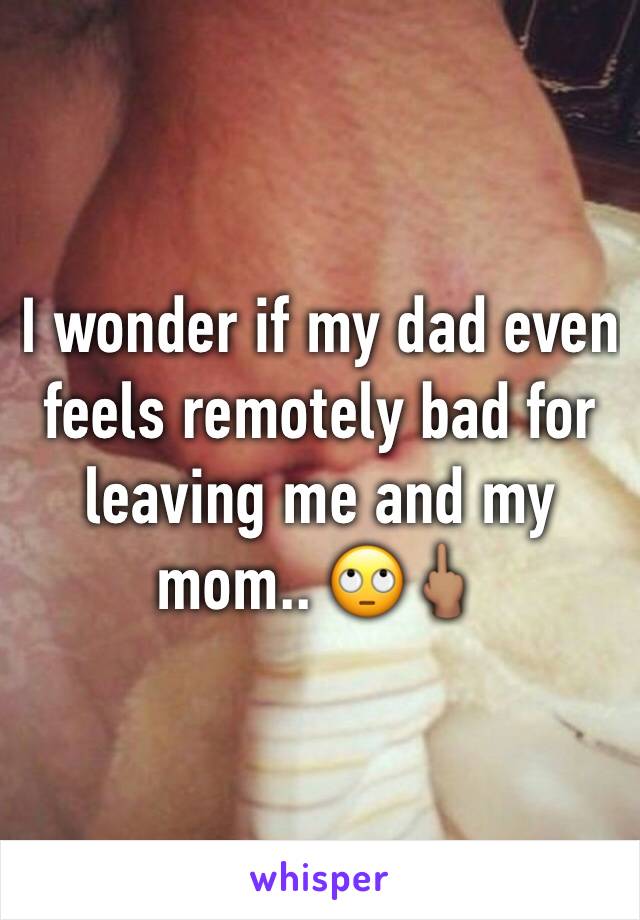 I wonder if my dad even feels remotely bad for leaving me and my mom.. ðŸ™„ðŸ–•ðŸ�½