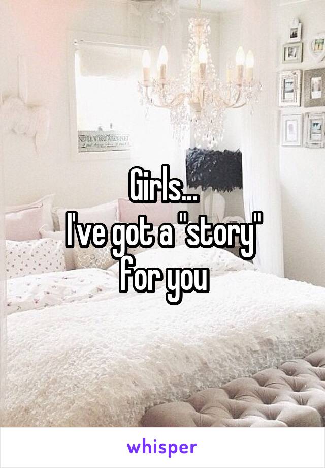 Girls...
I've got a "story"
 for you 