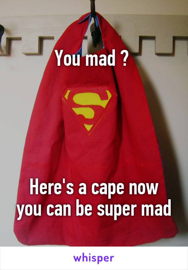 You mad ? 





Here's a cape now you can be super mad