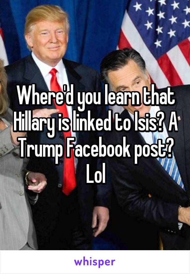 Where'd you learn that Hillary is linked to Isis? A Trump Facebook post? Lol