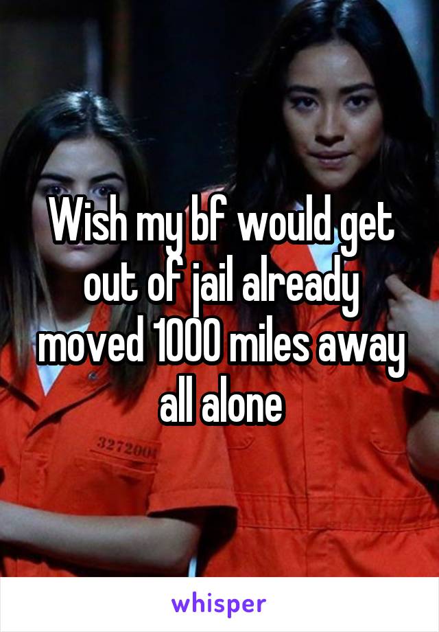 Wish my bf would get out of jail already moved 1000 miles away all alone