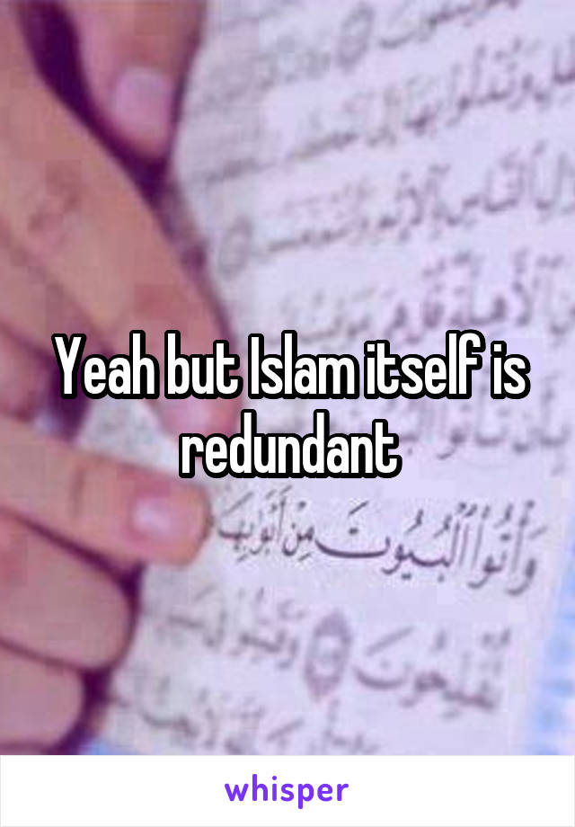 Yeah but Islam itself is redundant