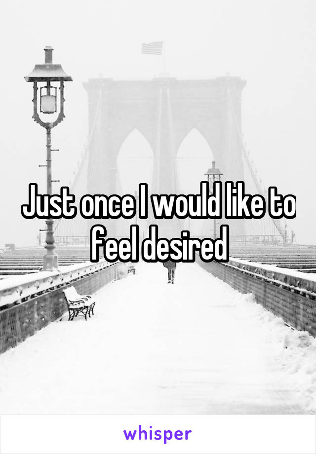 Just once I would like to feel desired