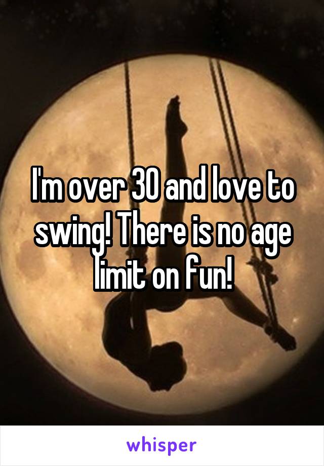 I'm over 30 and love to swing! There is no age limit on fun!