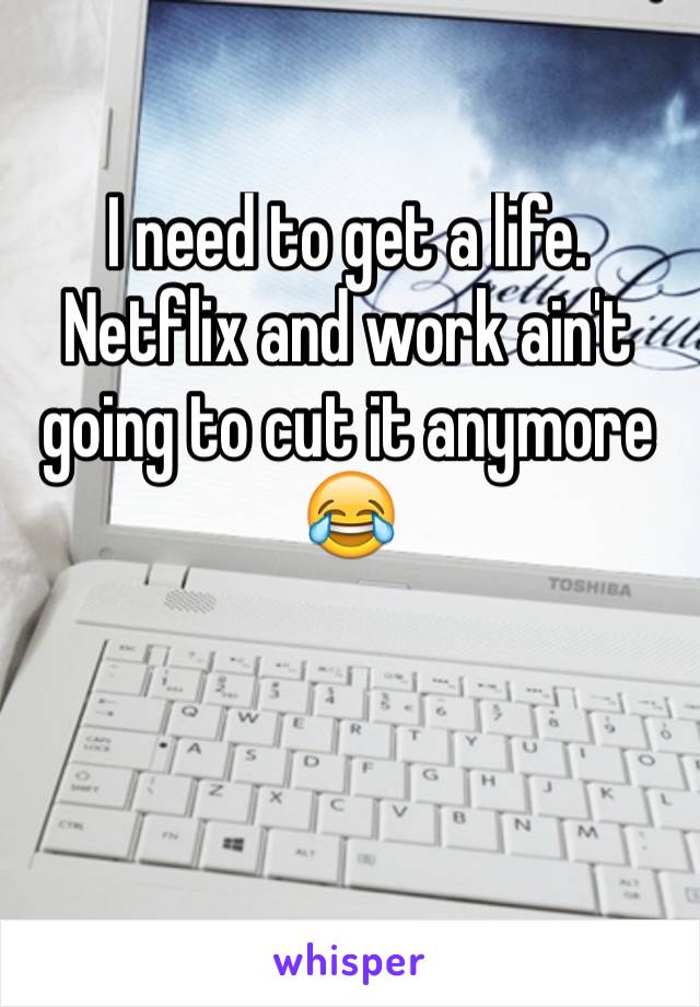 I need to get a life. Netflix and work ain't going to cut it anymore 😂