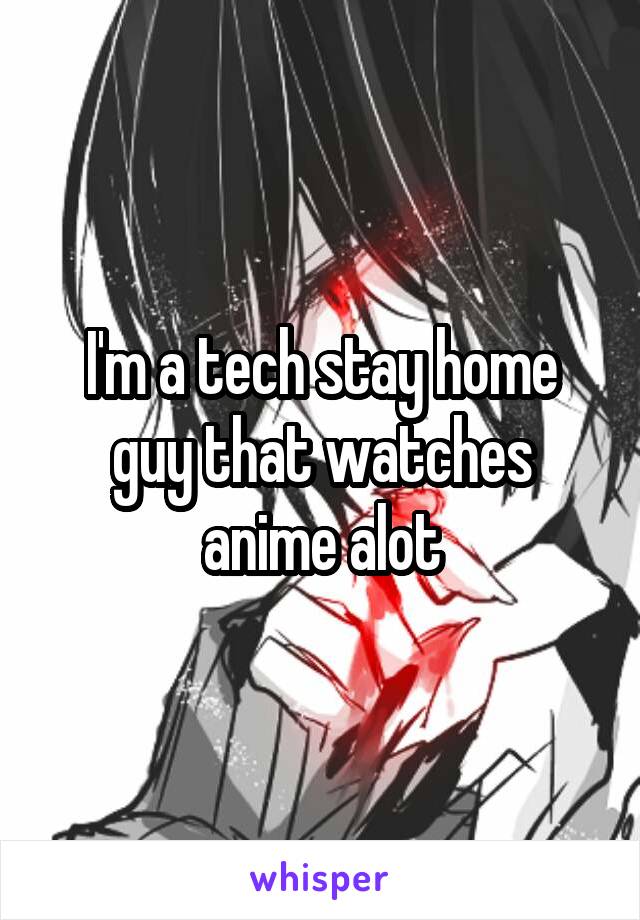 I'm a tech stay home guy that watches anime alot