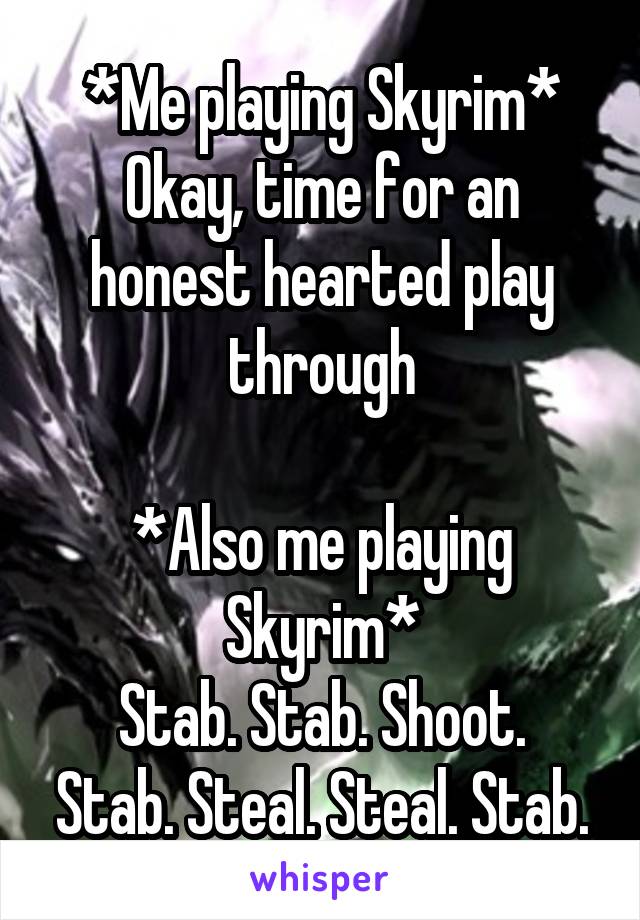 *Me playing Skyrim*
Okay, time for an honest hearted play through

*Also me playing Skyrim*
Stab. Stab. Shoot. Stab. Steal. Steal. Stab.