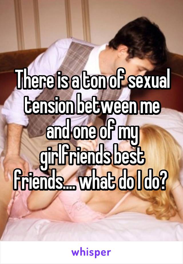 There is a ton of sexual tension between me and one of my girlfriends best friends.... what do I do? 