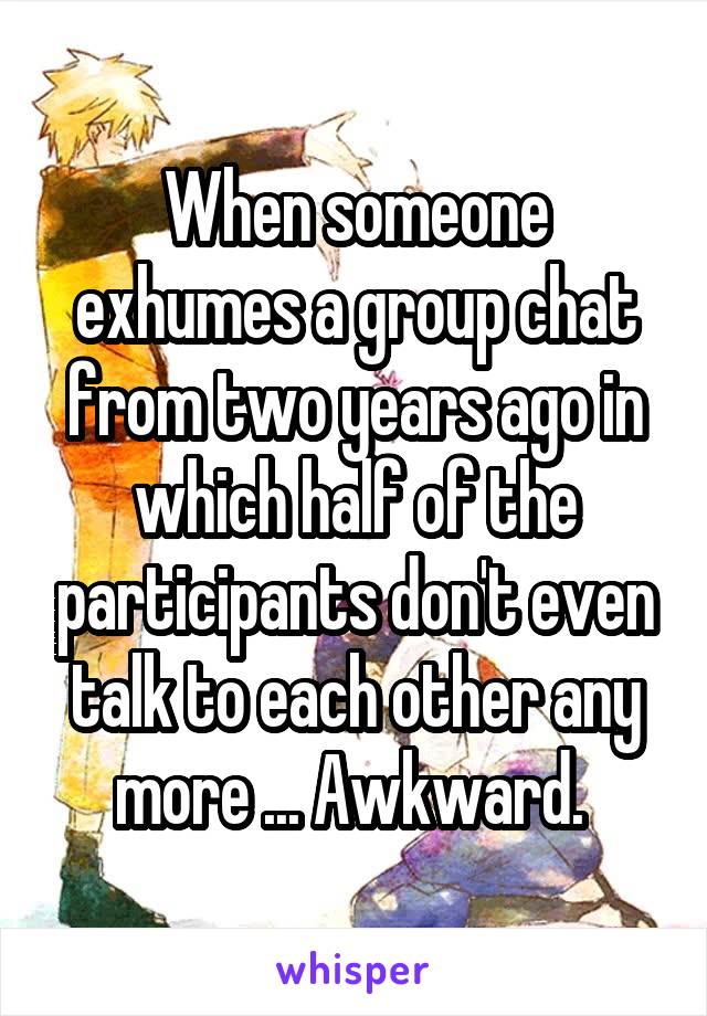 When someone exhumes a group chat from two years ago in which half of the participants don't even talk to each other any more ... Awkward. 