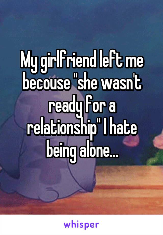 My girlfriend left me becouse "she wasn't ready for a relationship" I hate being alone...
