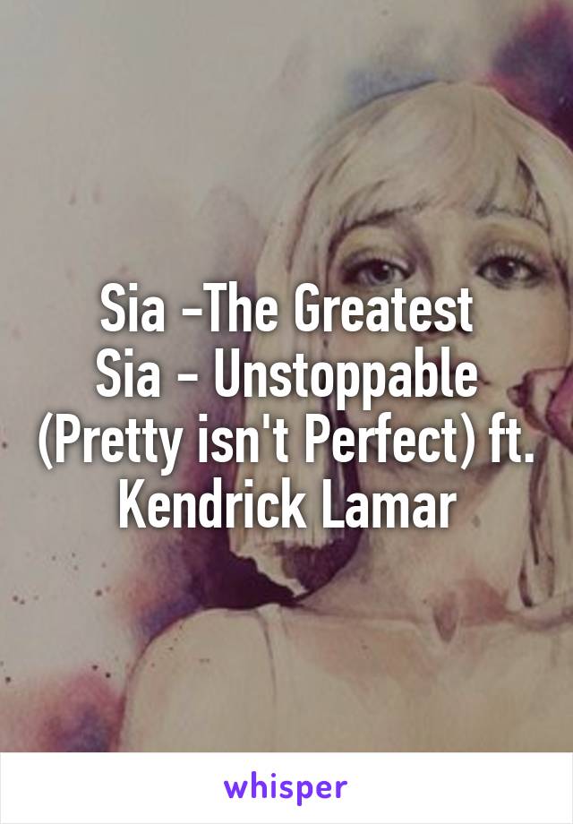 Sia -The Greatest
Sia - Unstoppable (Pretty isn't Perfect) ft. Kendrick Lamar