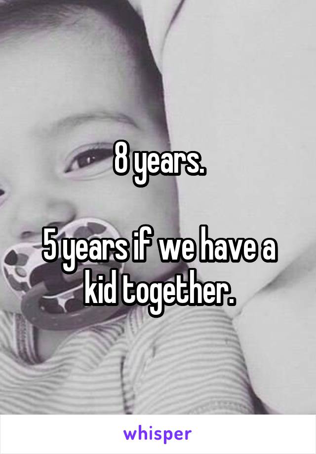 8 years.

5 years if we have a kid together.