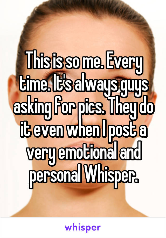 This is so me. Every time. It's always guys asking for pics. They do it even when I post a very emotional and personal Whisper.