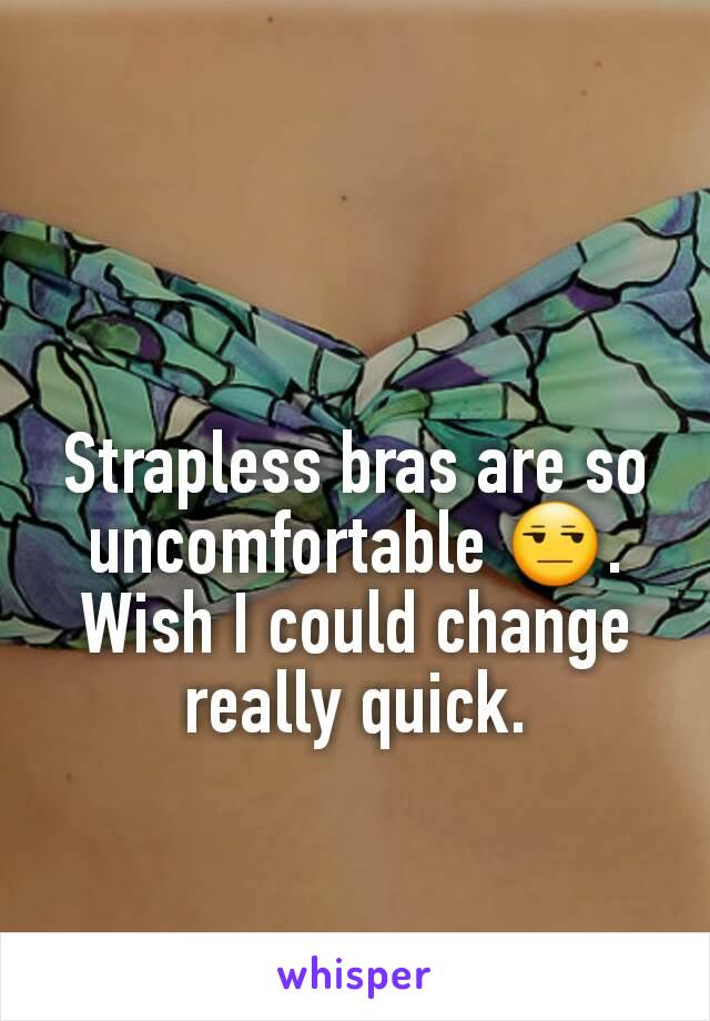 Strapless bras are so uncomfortable 😒. Wish I could change really quick.