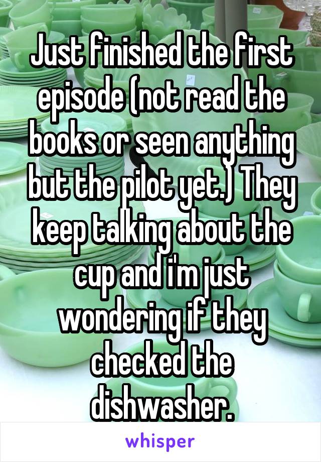 Just finished the first episode (not read the books or seen anything but the pilot yet.) They keep talking about the cup and i'm just wondering if they checked the dishwasher.