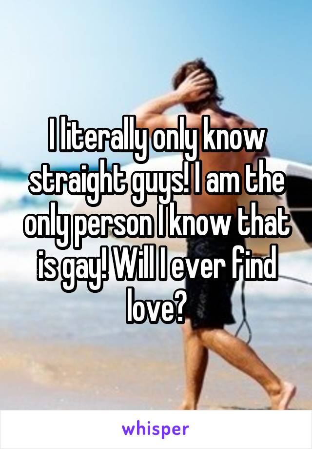 I literally only know straight guys! I am the only person I know that is gay! Will I ever find love?