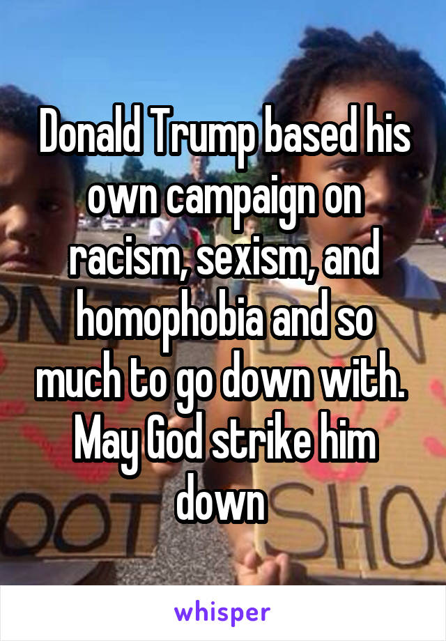 Donald Trump based his own campaign on racism, sexism, and homophobia and so much to go down with. 
May God strike him down 