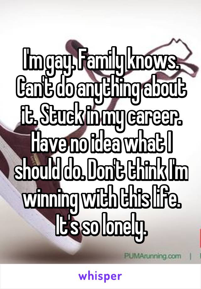 I'm gay. Family knows. Can't do anything about it. Stuck in my career. Have no idea what I should do. Don't think I'm winning with this life. It's so lonely.