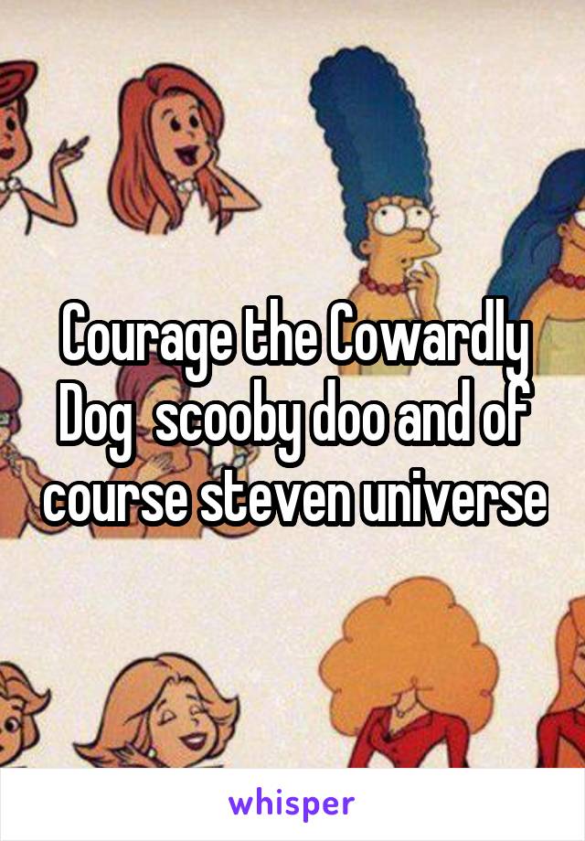 Courage the Cowardly Dog  scooby doo and of course steven universe