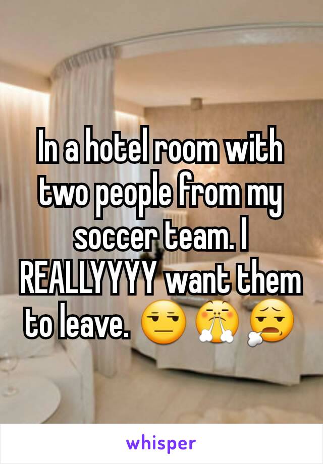 In a hotel room with two people from my soccer team. I REALLYYYY want them to leave. ðŸ˜’ðŸ˜¤ðŸ˜§