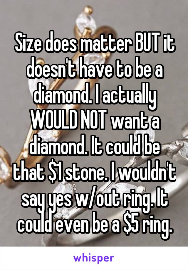Size does matter BUT it doesn't have to be a diamond. I actually WOULD NOT want a diamond. It could be that $1 stone. I wouldn't say yes w/out ring. It could even be a $5 ring.