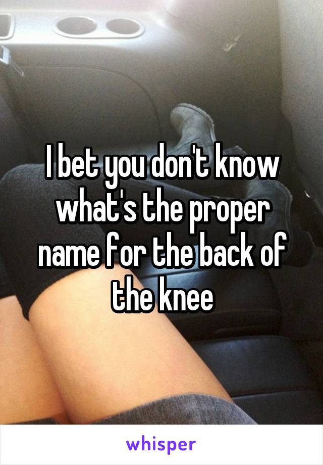 I bet you don't know what's the proper name for the back of the knee